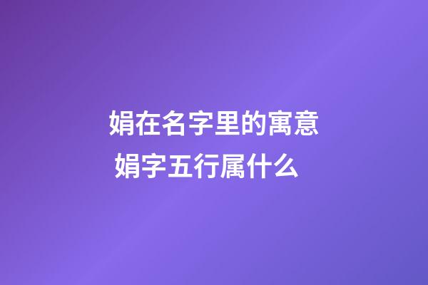 娟在名字里的寓意 娟字五行属什么
